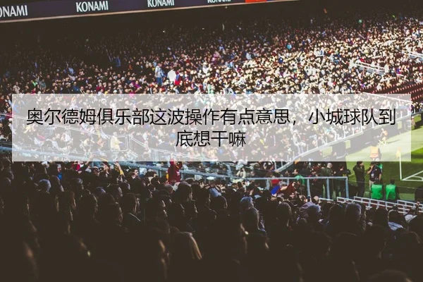 奥尔德姆俱乐部这波操作有点意思，小城球队到底想干嘛
