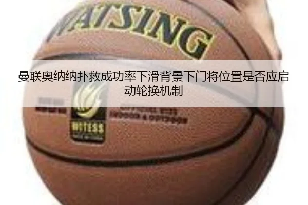 曼联奥纳纳扑救成功率下滑背景下门将位置是否应启动轮换机制
